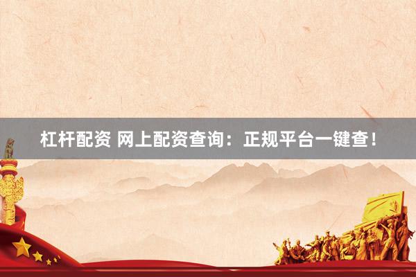 杠杆配资 网上配资查询：正规平台一键查！