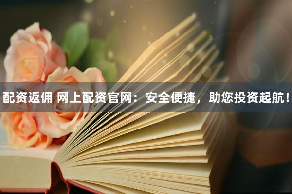 配资返佣 网上配资官网：安全便捷，助您投资起航！