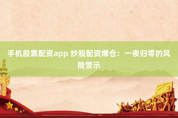 手机股票配资app 炒股配资爆仓：一夜归零的风险警示