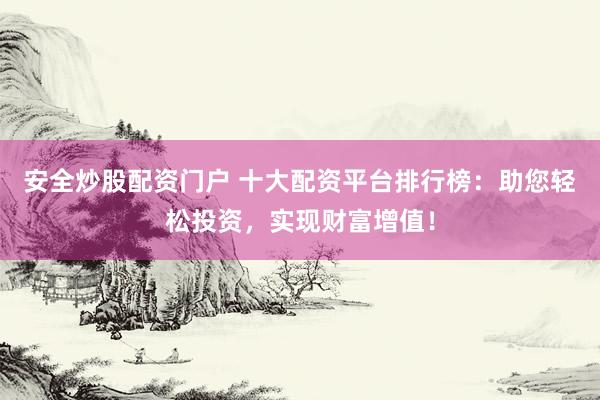安全炒股配资门户 十大配资平台排行榜：助您轻松投资，实现财富增值！