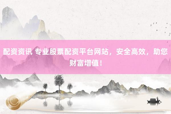 配资资讯 专业股票配资平台网站，安全高效，助您财富增值！