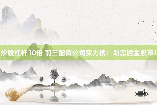 炒股杠杆10倍 前三配资公司实力榜：助您掘金股市！