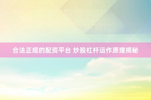 合法正规的配资平台 炒股杠杆运作原理揭秘
