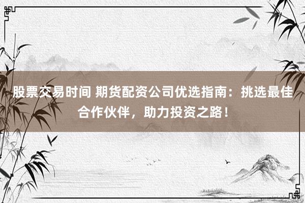股票交易时间 期货配资公司优选指南:挑选最佳合作伙伴,助力投资之路!