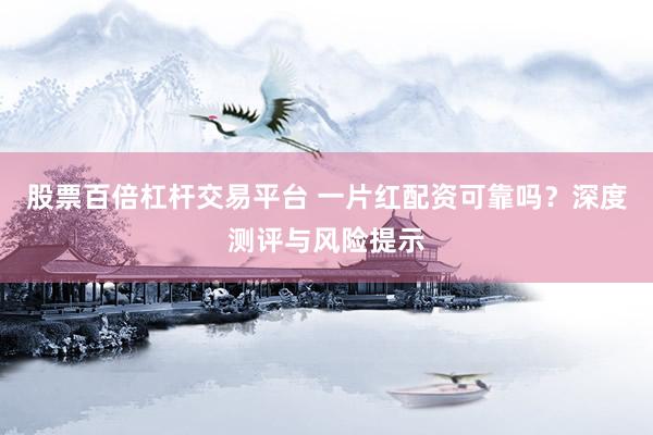 股票百倍杠杆交易平台 一片红配资可靠吗？深度测评与风险提示