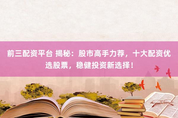 前三配资平台 揭秘:股市高手力荐,十大配资优选股票,稳健投资新选择!
