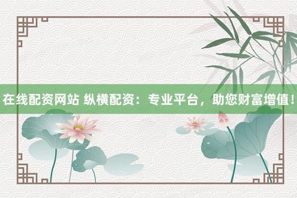 在线配资网站 纵横配资：专业平台，助您财富增值！