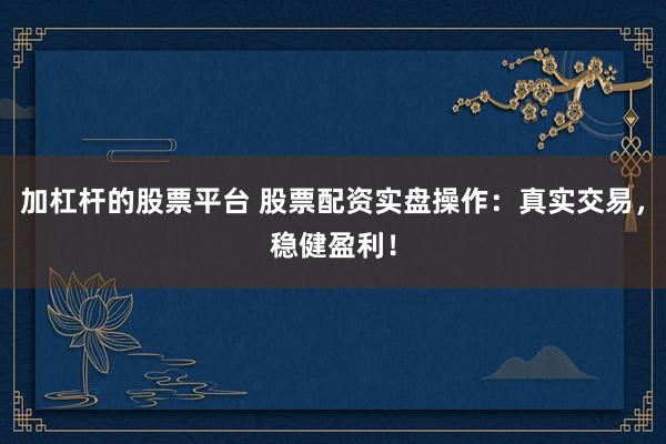 加杠杆的股票平台 股票配资实盘操作:真实交易,稳健盈利!