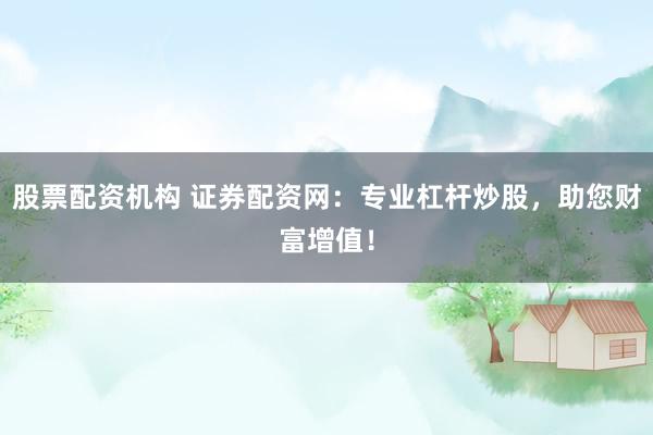 股票配资机构 证券配资网：专业杠杆炒股，助您财富增值！