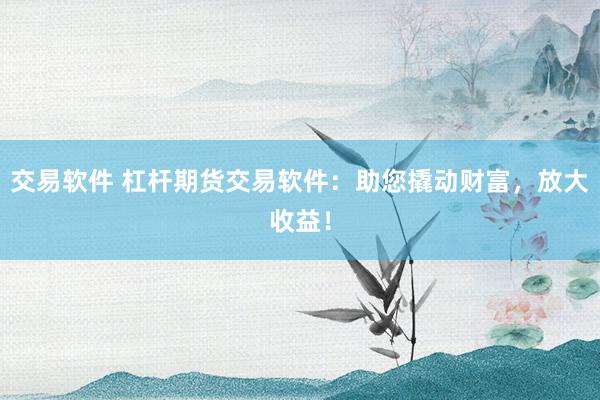 交易软件 杠杆期货交易软件:助您撬动财富,放大收益!