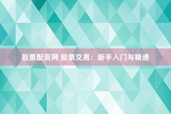 股票配资网 股票交易:新手入门与精通