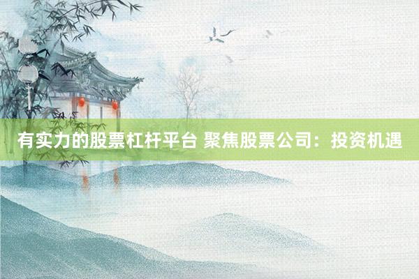 有实力的股票杠杆平台 聚焦股票公司：投资机遇