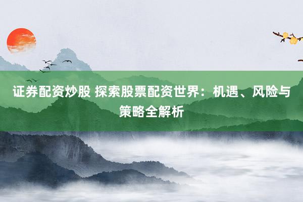 证券配资炒股 探索股票配资世界：机遇、风险与策略全解析