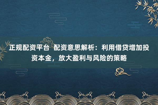 正规配资平台 配资意思解析:利用借贷增加投资本金,放大盈利与风险的策略