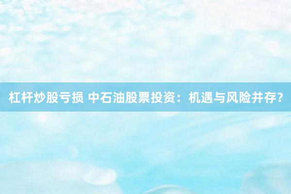 杠杆炒股亏损 中石油股票投资：机遇与风险并存？