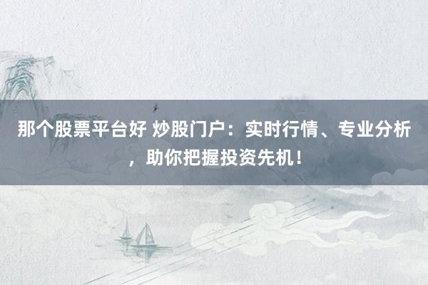 那个股票平台好 炒股门户:实时行情、专业分析,助你把握投资先机!