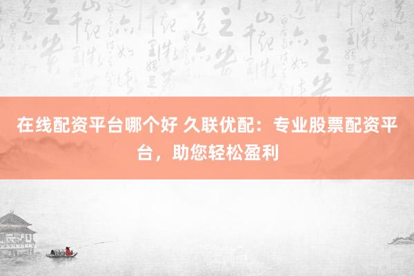 在线配资平台哪个好 久联优配：专业股票配资平台，助您轻松盈利
