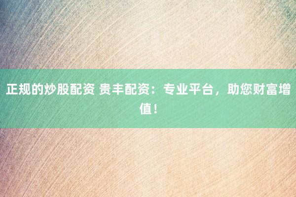 正规的炒股配资 贵丰配资：专业平台，助您财富增值！
