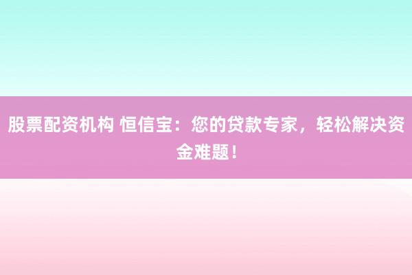 股票配资机构 恒信宝：您的贷款专家，轻松解决资金难题！