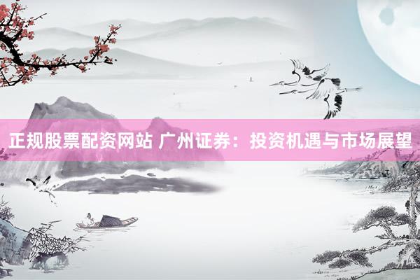 正规股票配资网站 广州证券：投资机遇与市场展望