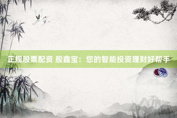 正规股票配资 股鑫宝：您的智能投资理财好帮手