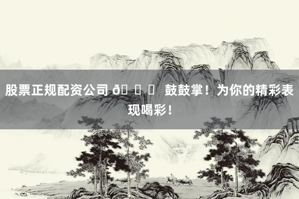 股票正规配资公司 🎉 鼓鼓掌！为你的精彩表现喝彩！