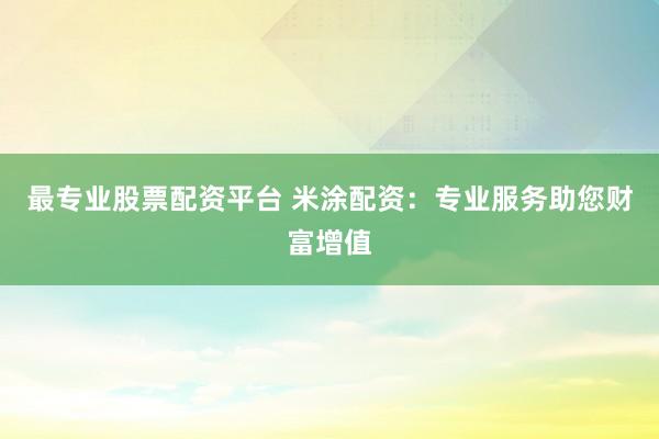 最专业股票配资平台 米涂配资：专业服务助您财富增值