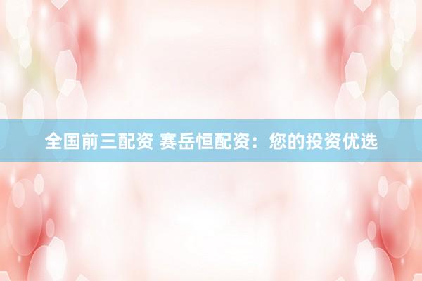 全国前三配资 赛岳恒配资：您的投资优选