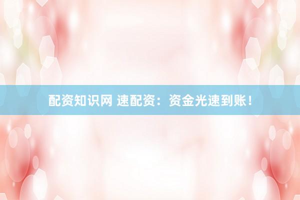 配资知识网 速配资：资金光速到账！