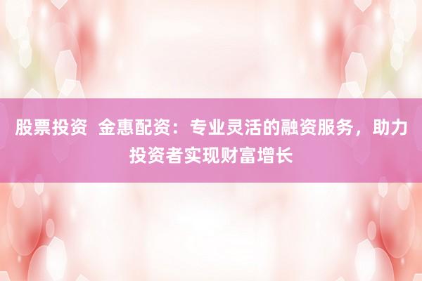 股票投资  金惠配资：专业灵活的融资服务，助力投资者实现财富增长