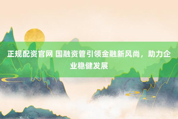 正规配资官网 国融资管引领金融新风尚，助力企业稳健发展