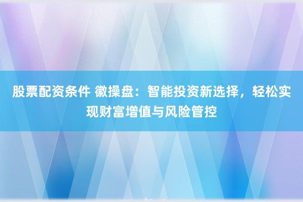股票配资条件 徽操盘：智能投资新选择，轻松实现财富增值与风险管控