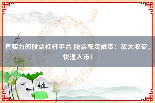 有实力的股票杠杆平台 股票配资融资：放大收益，快速入市！
