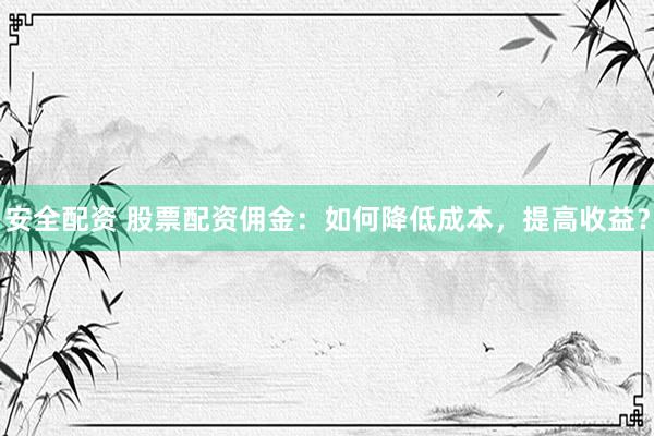 安全配资 股票配资佣金:如何降低成本,提高收益?