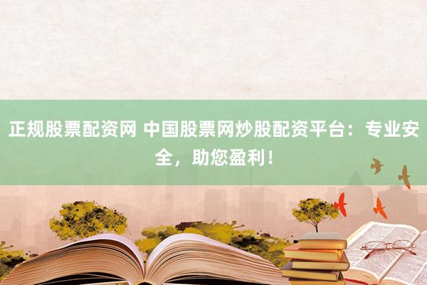 正规股票配资网 中国股票网炒股配资平台：专业安全，助您盈利！