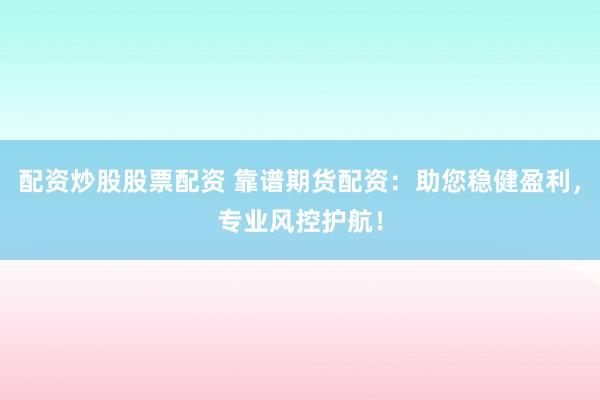 配资炒股股票配资 靠谱期货配资:助您稳健盈利,专业风控护航!