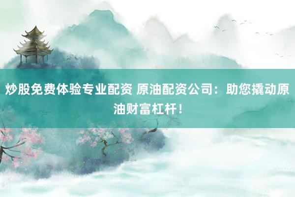 炒股免费体验专业配资 原油配资公司：助您撬动原油财富杠杆！