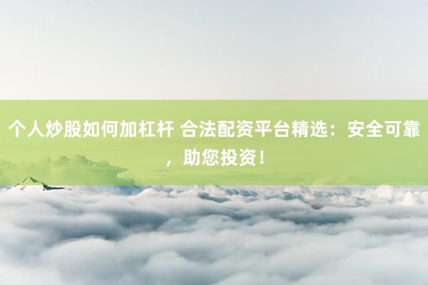 个人炒股如何加杠杆 合法配资平台精选：安全可靠，助您投资！