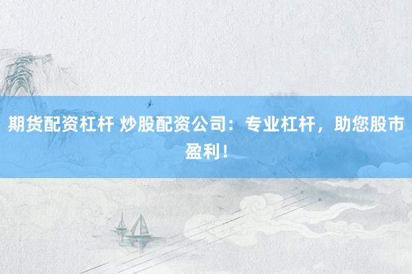 期货配资杠杆 炒股配资公司：专业杠杆，助您股市盈利！
