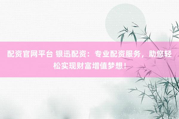 配资官网平台 银迅配资:专业配资服务,助您轻松实现财富增值梦想!