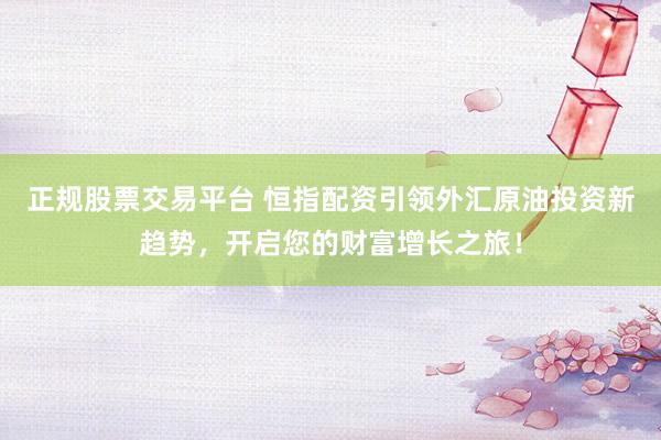 正规股票交易平台 恒指配资引领外汇原油投资新趋势，开启您的财富增长之旅！