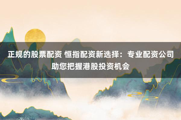 正规的股票配资 恒指配资新选择：专业配资公司助您把握港股投资机会