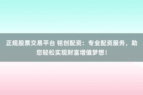 正规股票交易平台 铭创配资：专业配资服务，助您轻松实现财富增值梦想！