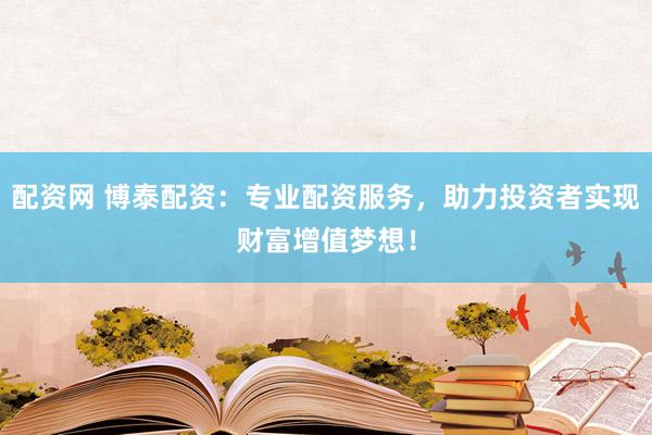 配资网 博泰配资:专业配资服务,助力投资者实现财富增值梦想!