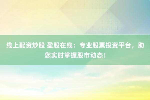 线上配资炒股 盈股在线：专业股票投资平台，助您实时掌握股市动态！