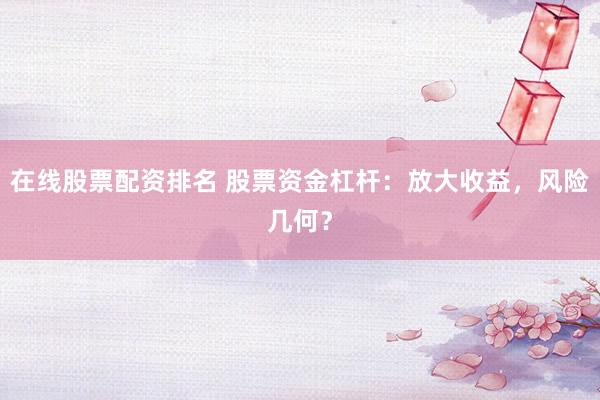 在线股票配资排名 股票资金杠杆:放大收益,风险几何?