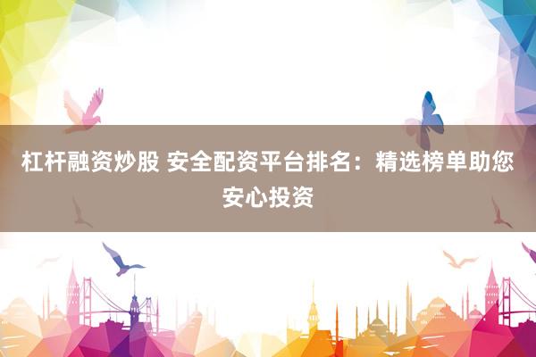 杠杆融资炒股 安全配资平台排名：精选榜单助您安心投资