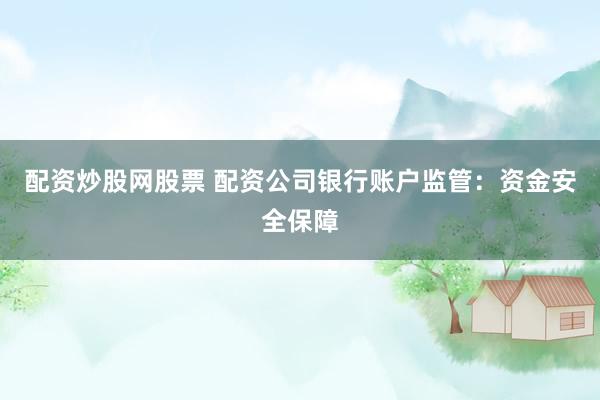 配资炒股网股票 配资公司银行账户监管：资金安全保障