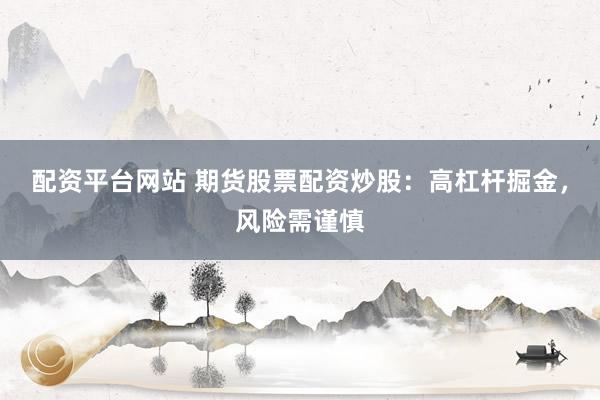 配资平台网站 期货股票配资炒股：高杠杆掘金，风险需谨慎