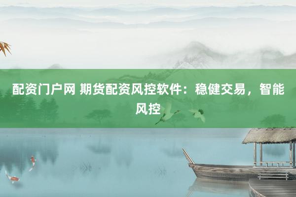 配资门户网 期货配资风控软件：稳健交易，智能风控